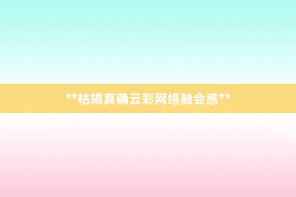 **枯竭真确云彩网络融会感**