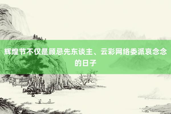 辉煌节不仅是顾忌先东谈主、云彩网络委派哀念念的日子