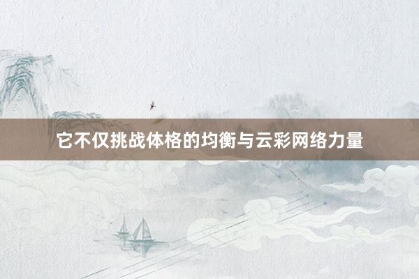 它不仅挑战体格的均衡与云彩网络力量