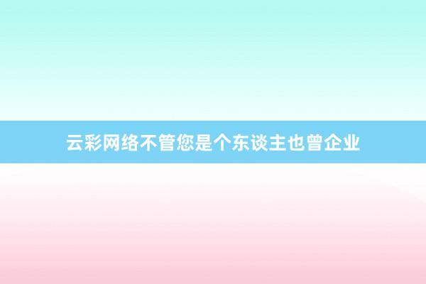 云彩网络不管您是个东谈主也曾企业
