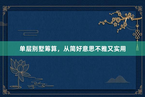 单层别墅筹算，从简好意思不雅又实用