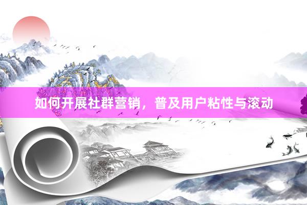 如何开展社群营销，普及用户粘性与滚动